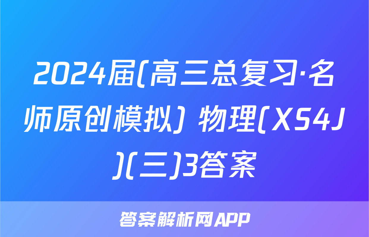 2024届(高三总复习·名师原创模拟) 物理(XS4J)(三)3答案