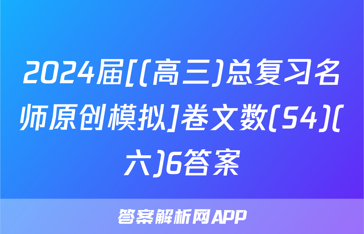2024届[(高三)总复习名师原创模拟]卷文数(S4)(六)6答案