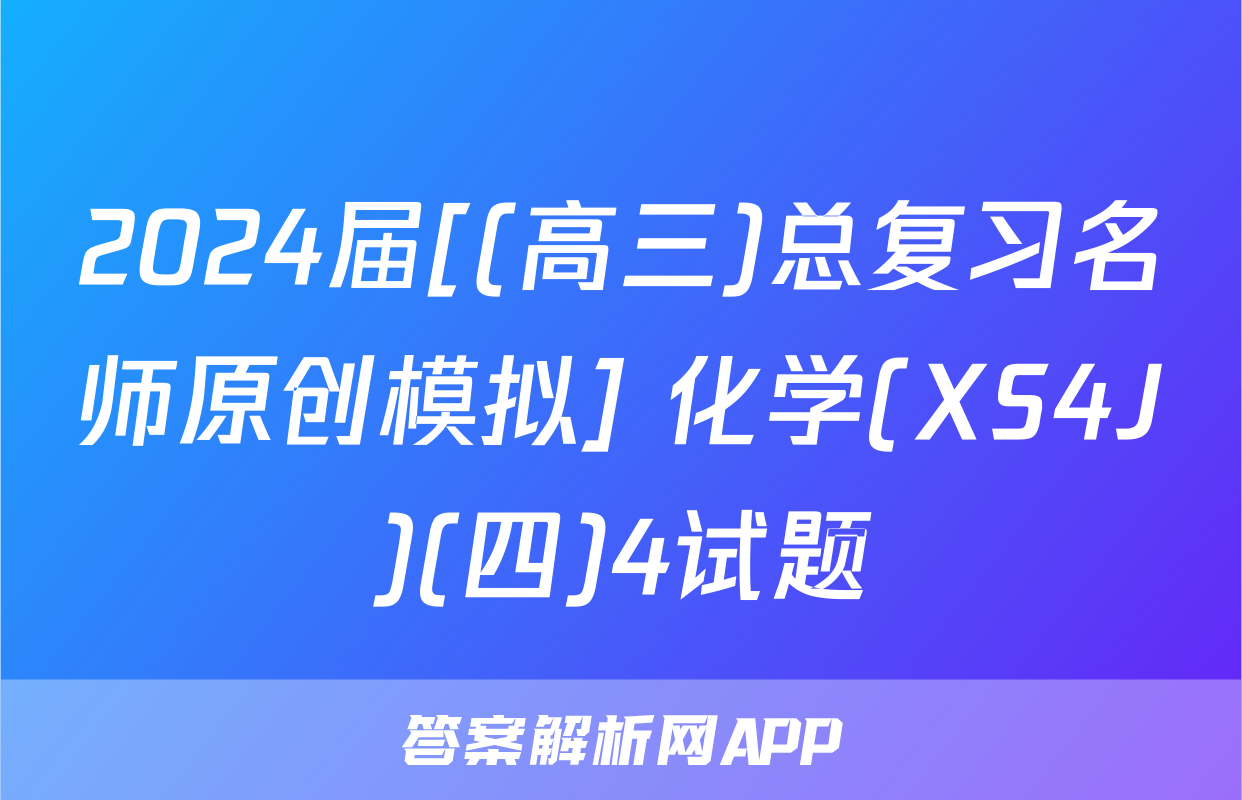 2024届[(高三)总复习名师原创模拟] 化学(XS4J)(四)4试题