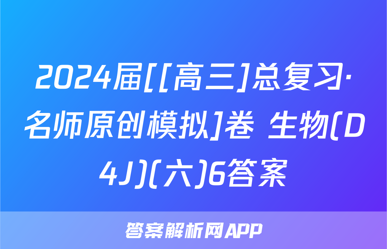 2024届[[高三]总复习·名师原创模拟]卷 生物(D4J)(六)6答案