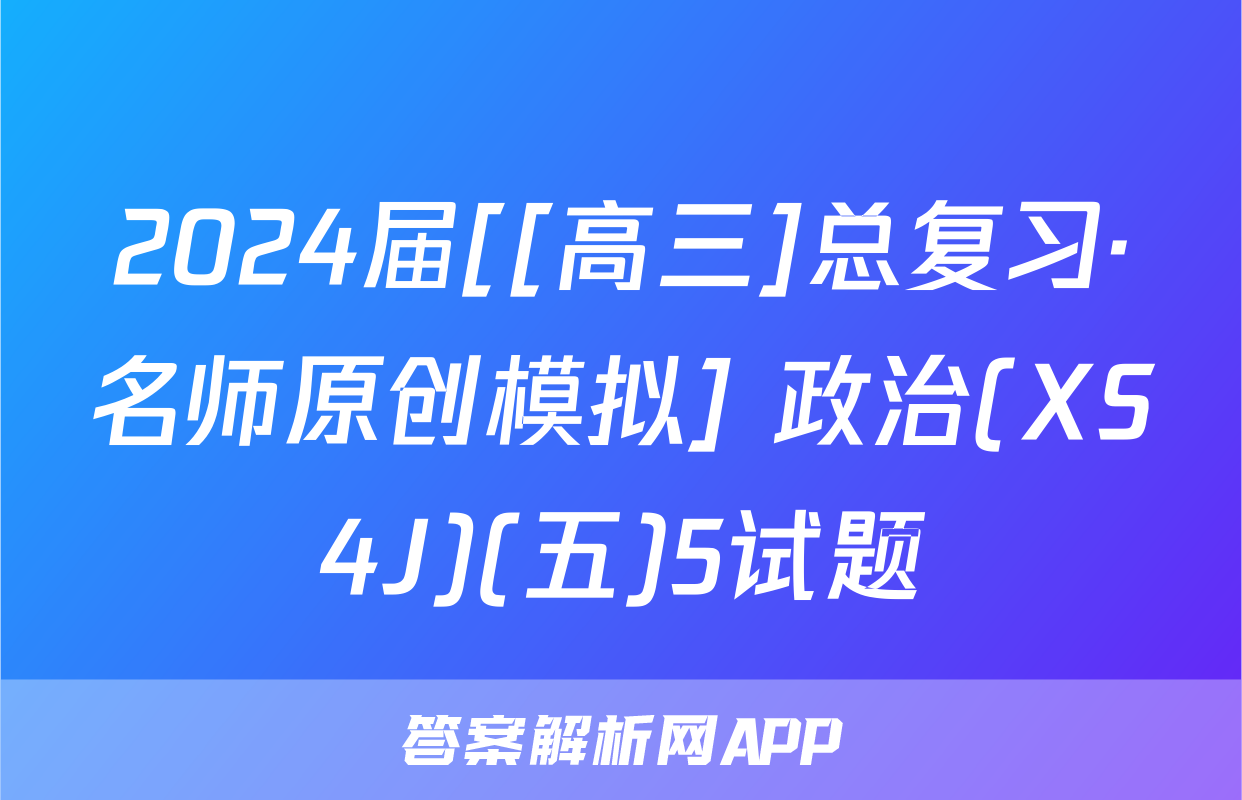 2024届[[高三]总复习·名师原创模拟] 政治(XS4J)(五)5试题