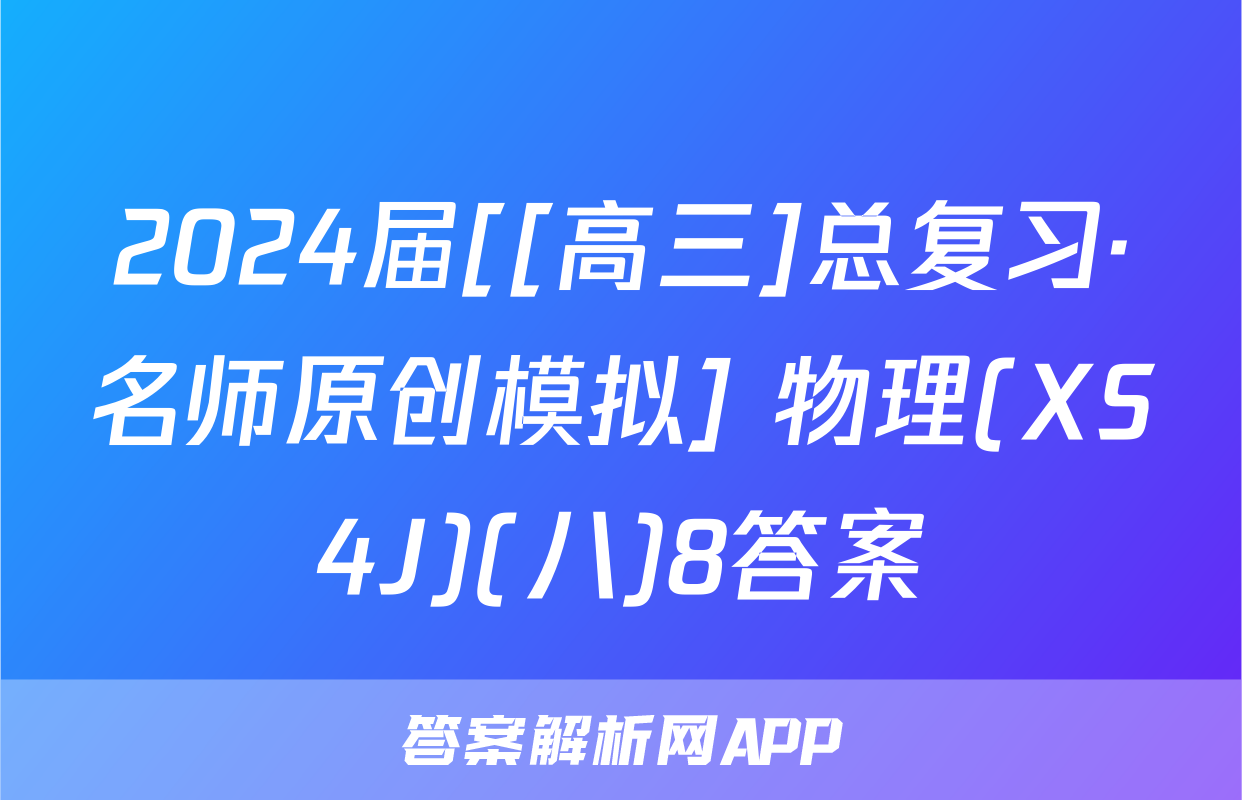 2024届[[高三]总复习·名师原创模拟] 物理(XS4J)(八)8答案