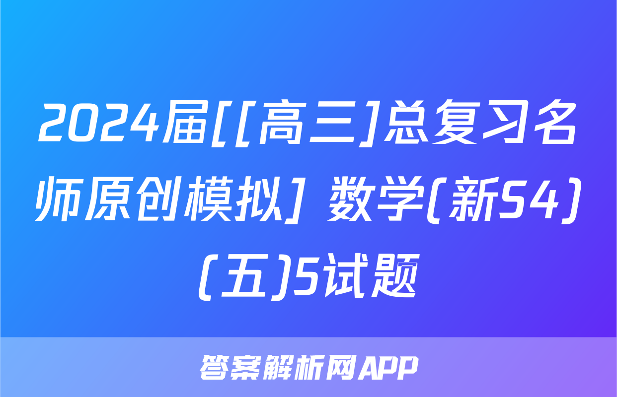2024届[[高三]总复习名师原创模拟] 数学(新S4)(五)5试题