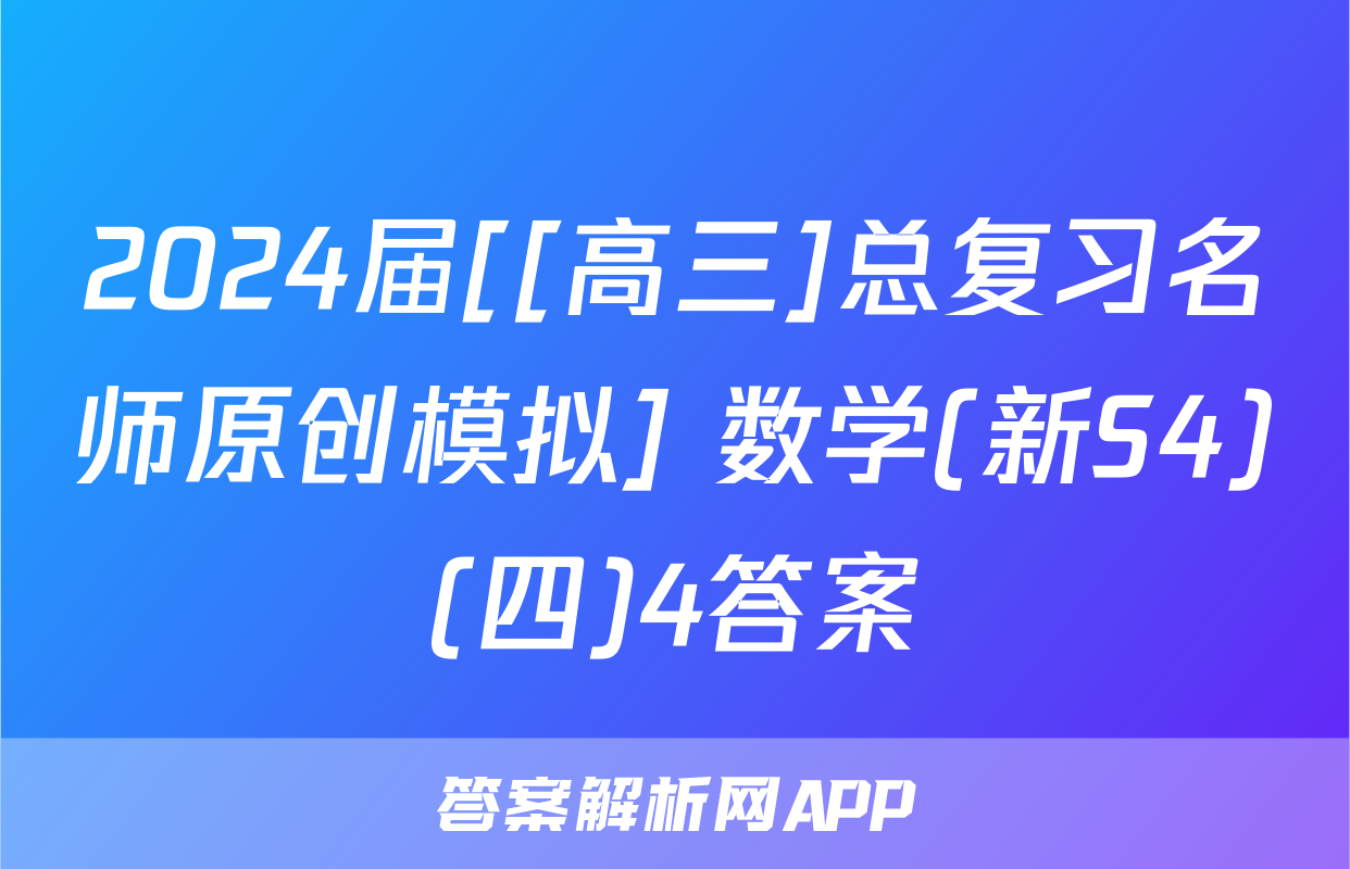 2024届[[高三]总复习名师原创模拟] 数学(新S4)(四)4答案