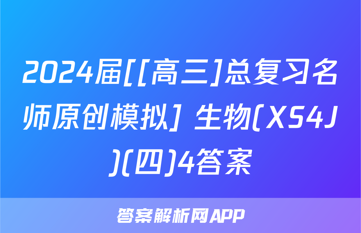 2024届[[高三]总复习名师原创模拟] 生物(XS4J)(四)4答案