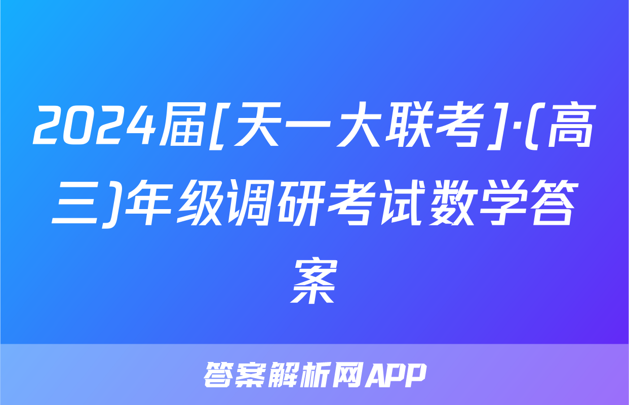 2024届[天一大联考]·(高三)年级调研考试数学答案