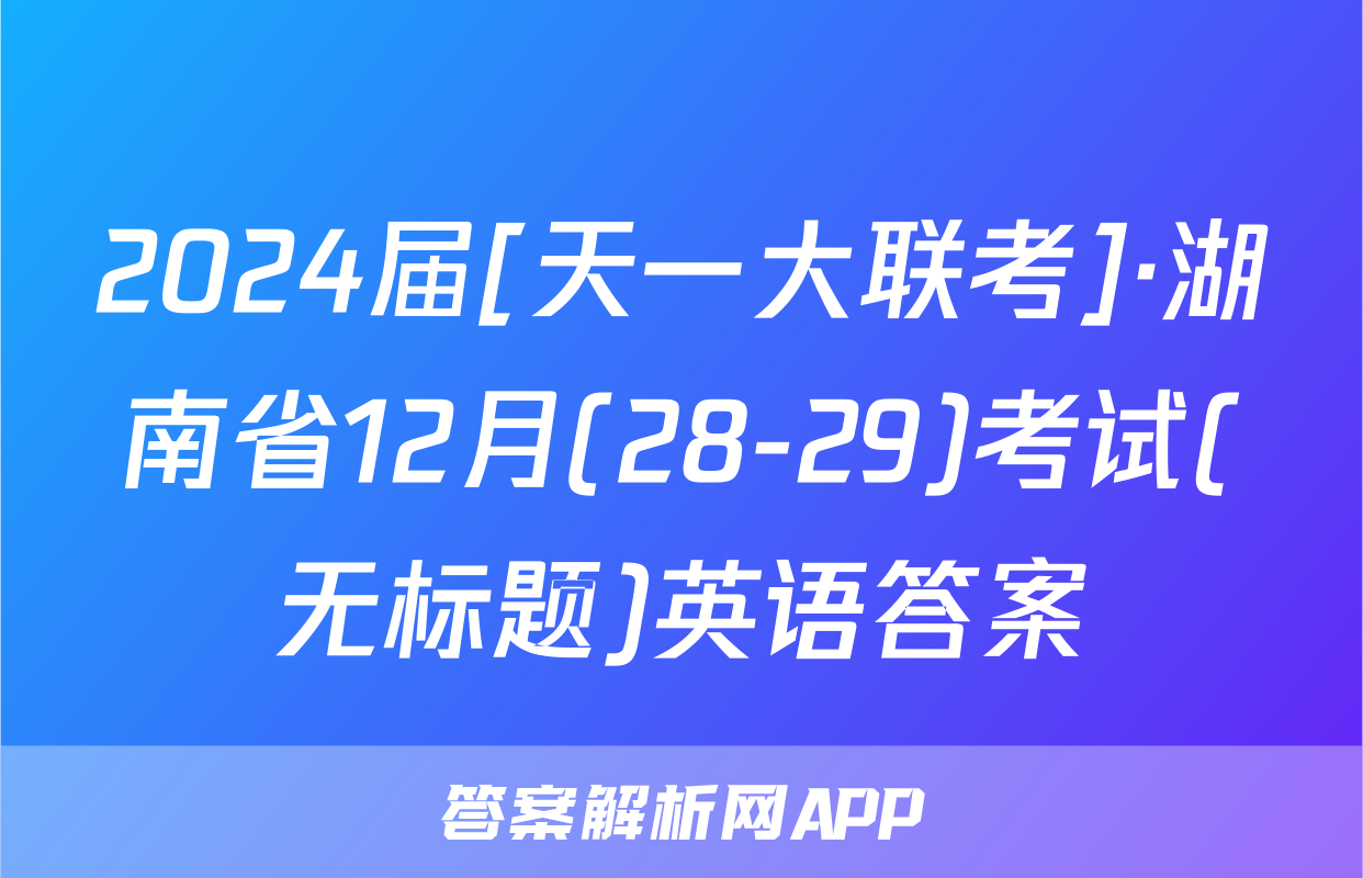 2024届[天一大联考]·湖南省12月(28-29)考试(无标题)英语答案