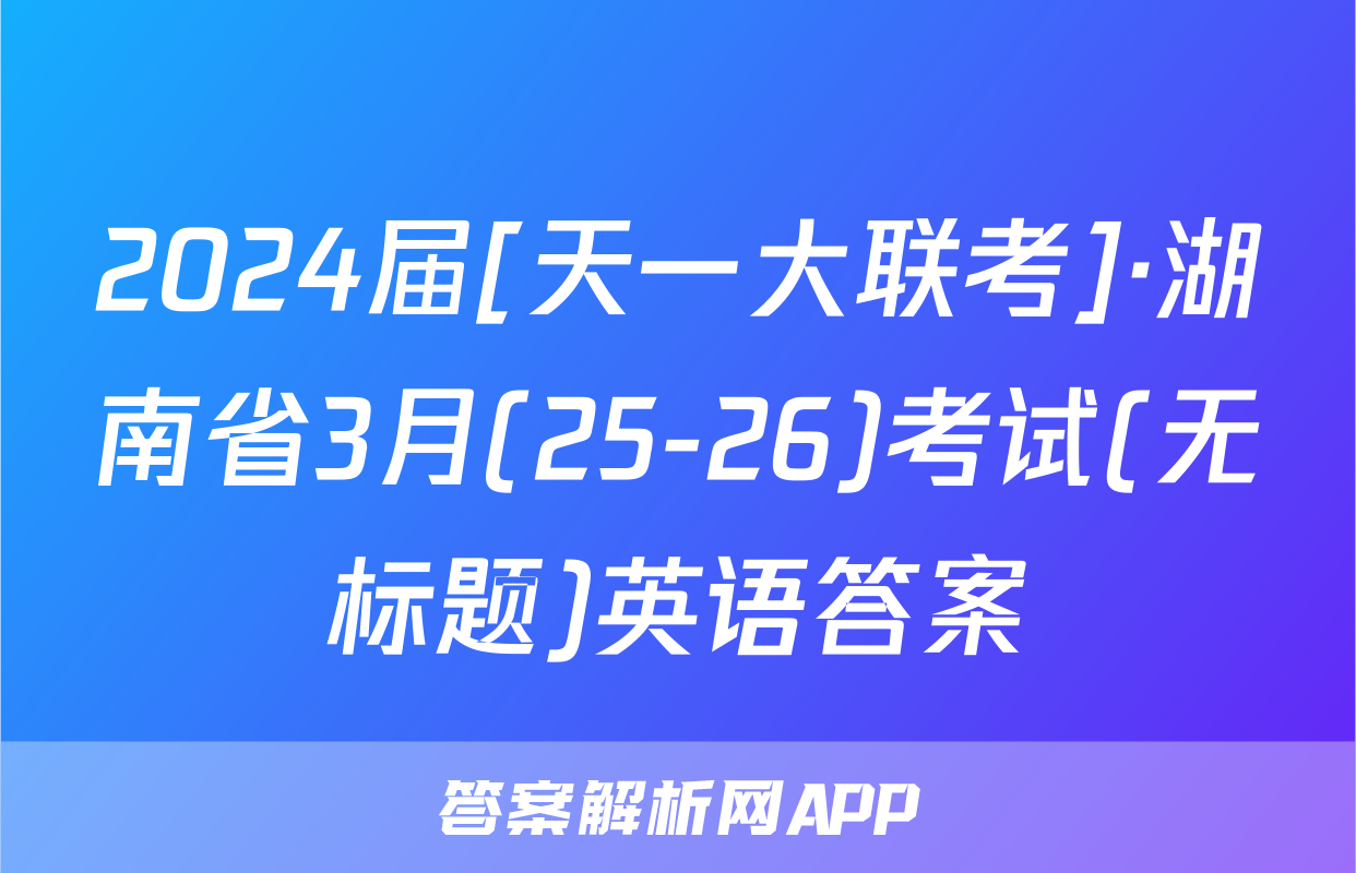 2024届[天一大联考]·湖南省3月(25-26)考试(无标题)英语答案