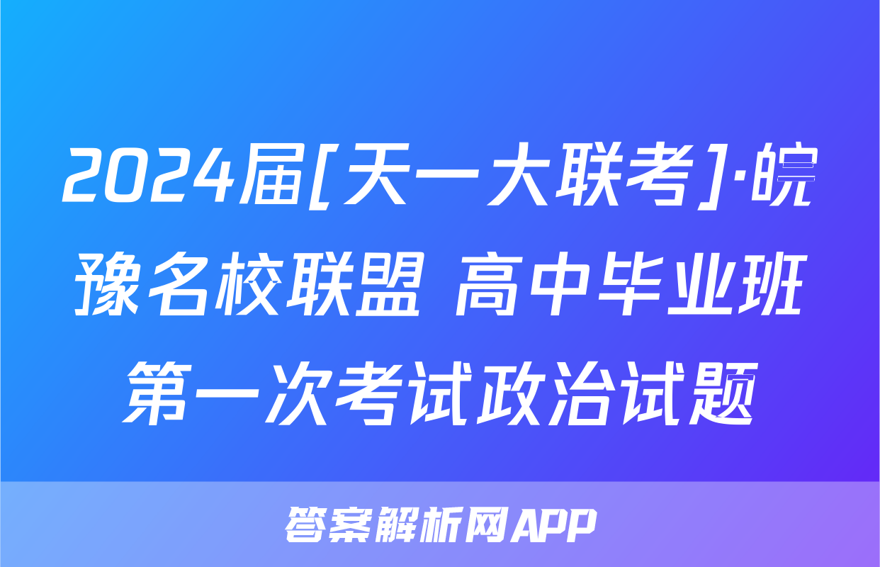 2024届[天一大联考]·皖豫名校联盟 高中毕业班第一次考试政治试题