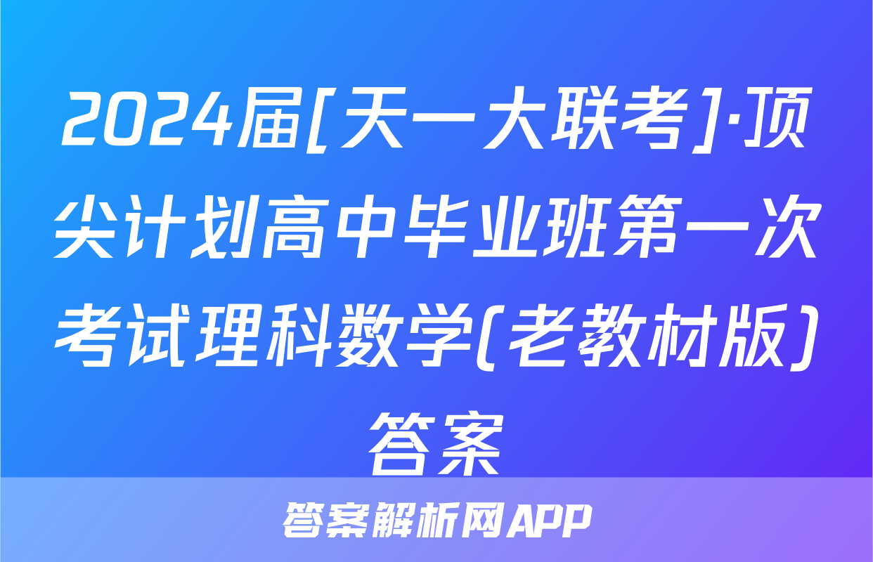 2024届[天一大联考]·顶尖计划高中毕业班第一次考试理科数学(老教材版)答案