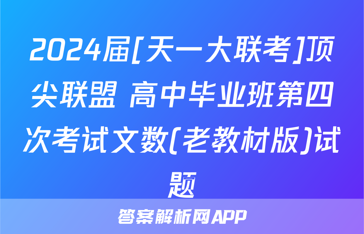 2024届[天一大联考]顶尖联盟 高中毕业班第四次考试文数(老教材版)试题