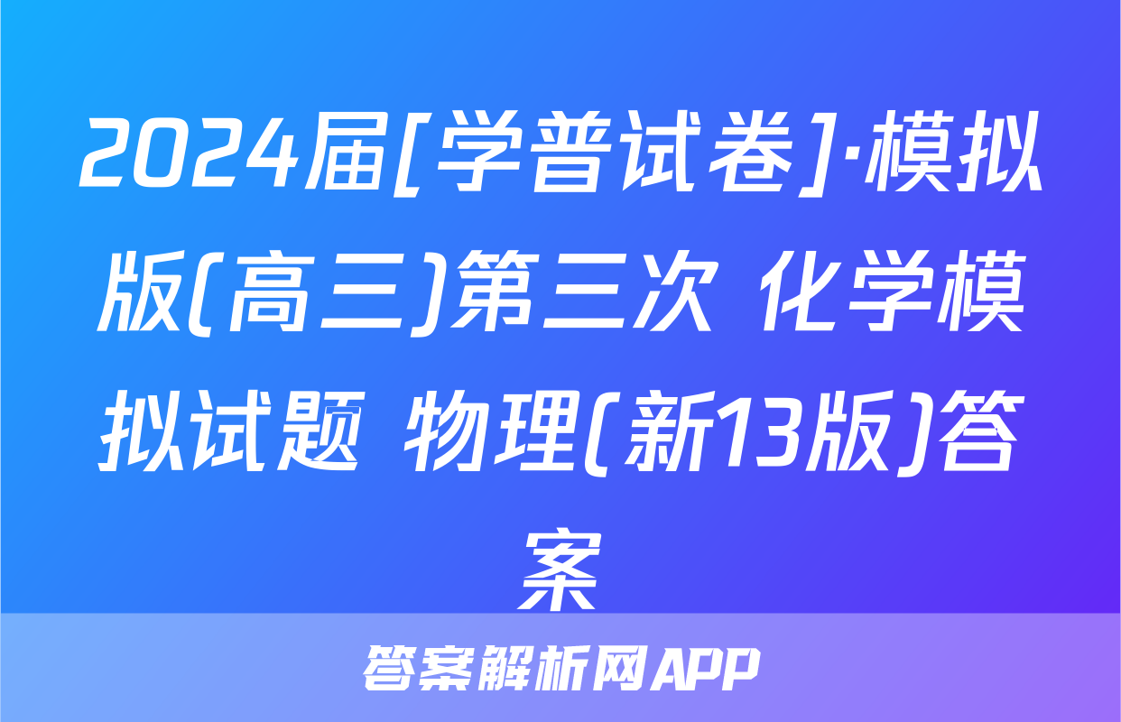 2024届[学普试卷]·模拟版(高三)第三次 化学模拟试题 物理(新13版)答案