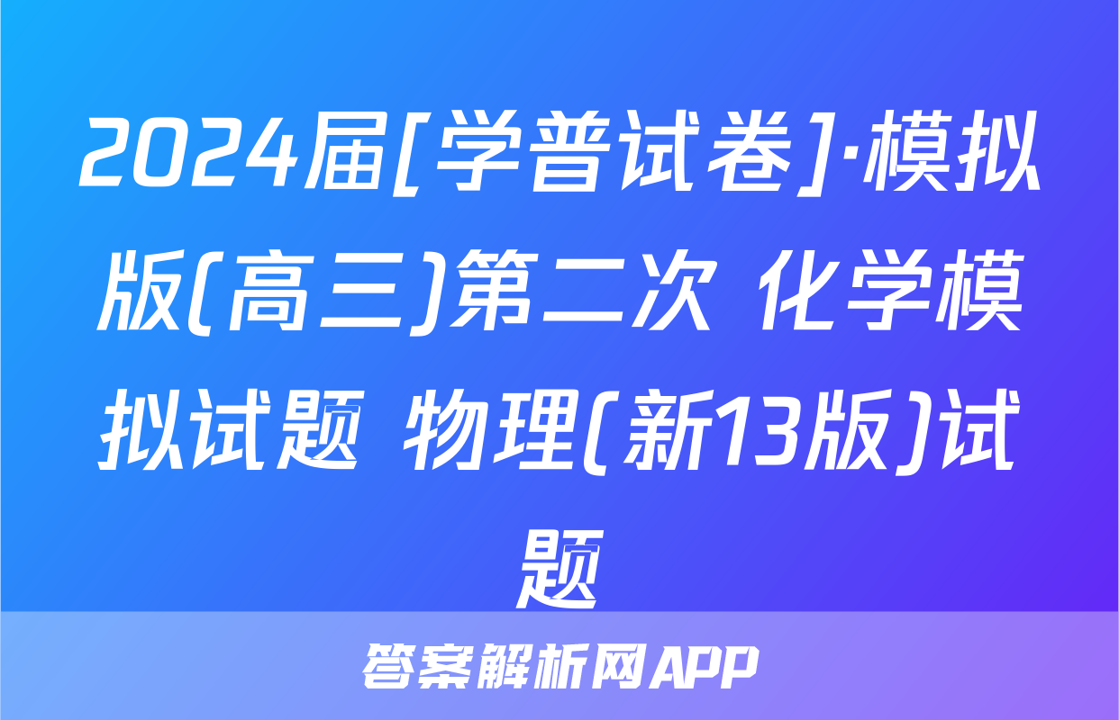2024届[学普试卷]·模拟版(高三)第二次 化学模拟试题 物理(新13版)试题