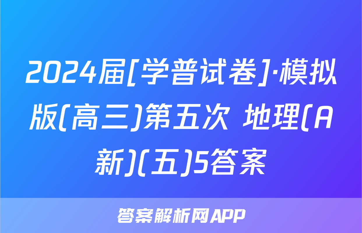 2024届[学普试卷]·模拟版(高三)第五次 地理(A新)(五)5答案