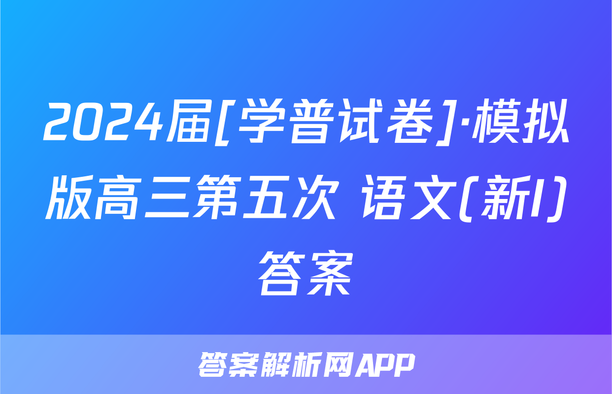 2024届[学普试卷]·模拟版高三第五次 语文(新I)答案