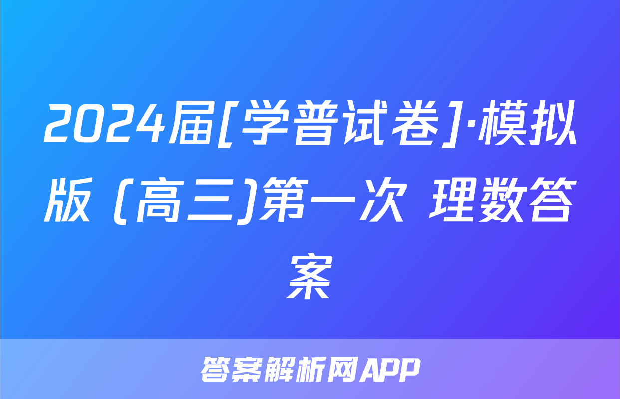 2024届[学普试卷]·模拟版 (高三)第一次 理数答案