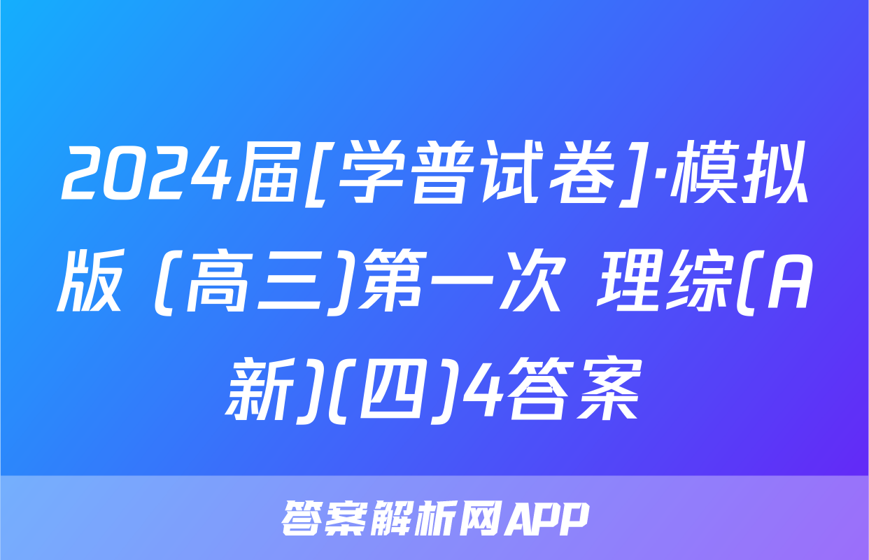 2024届[学普试卷]·模拟版 (高三)第一次 理综(A新)(四)4答案