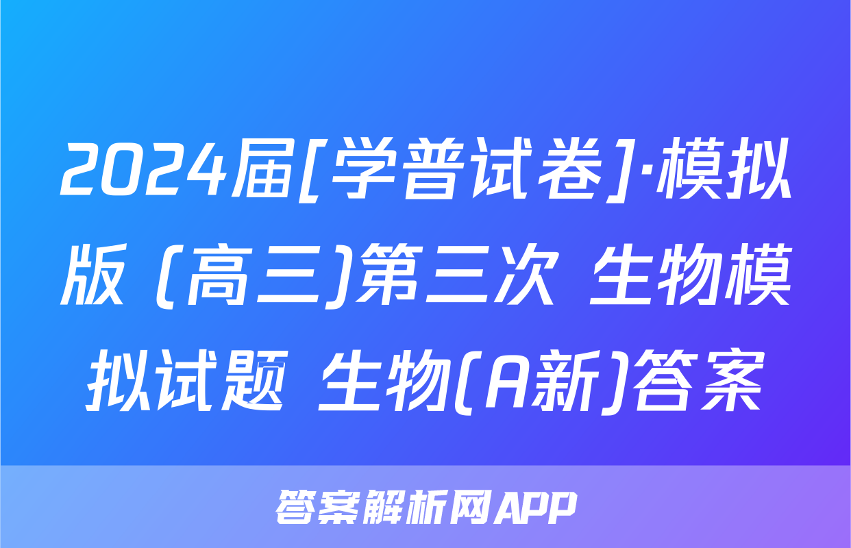 2024届[学普试卷]·模拟版 (高三)第三次 生物模拟试题 生物(A新)答案
