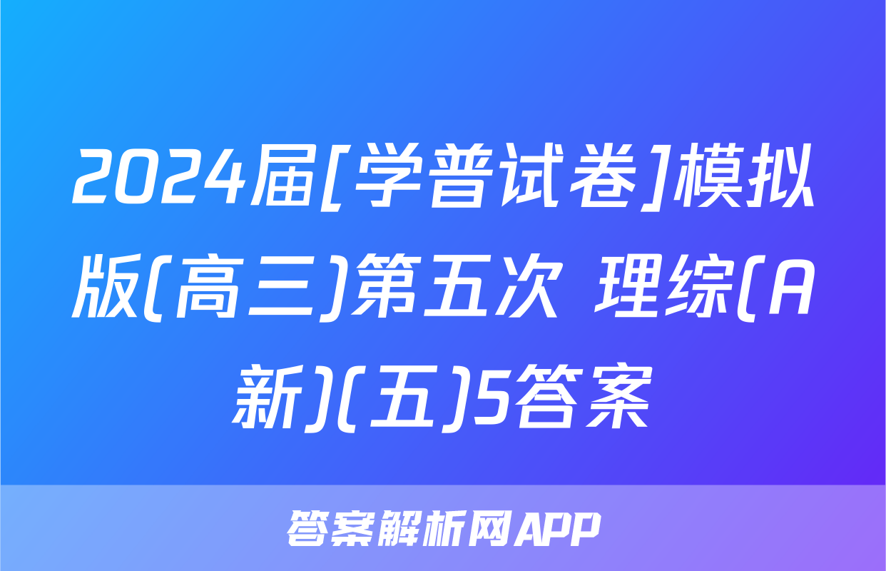 2024届[学普试卷]模拟版(高三)第五次 理综(A新)(五)5答案