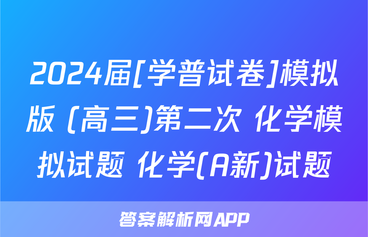 2024届[学普试卷]模拟版 (高三)第二次 化学模拟试题 化学(A新)试题