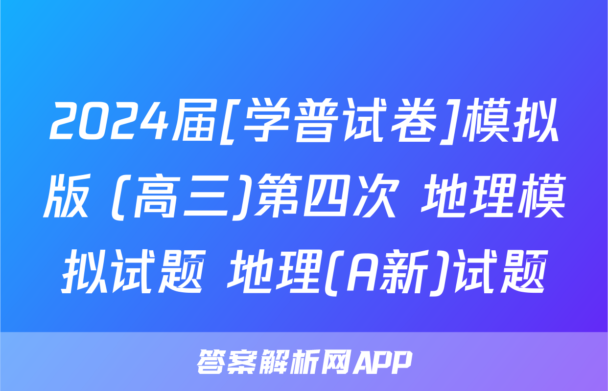 2024届[学普试卷]模拟版 (高三)第四次 地理模拟试题 地理(A新)试题