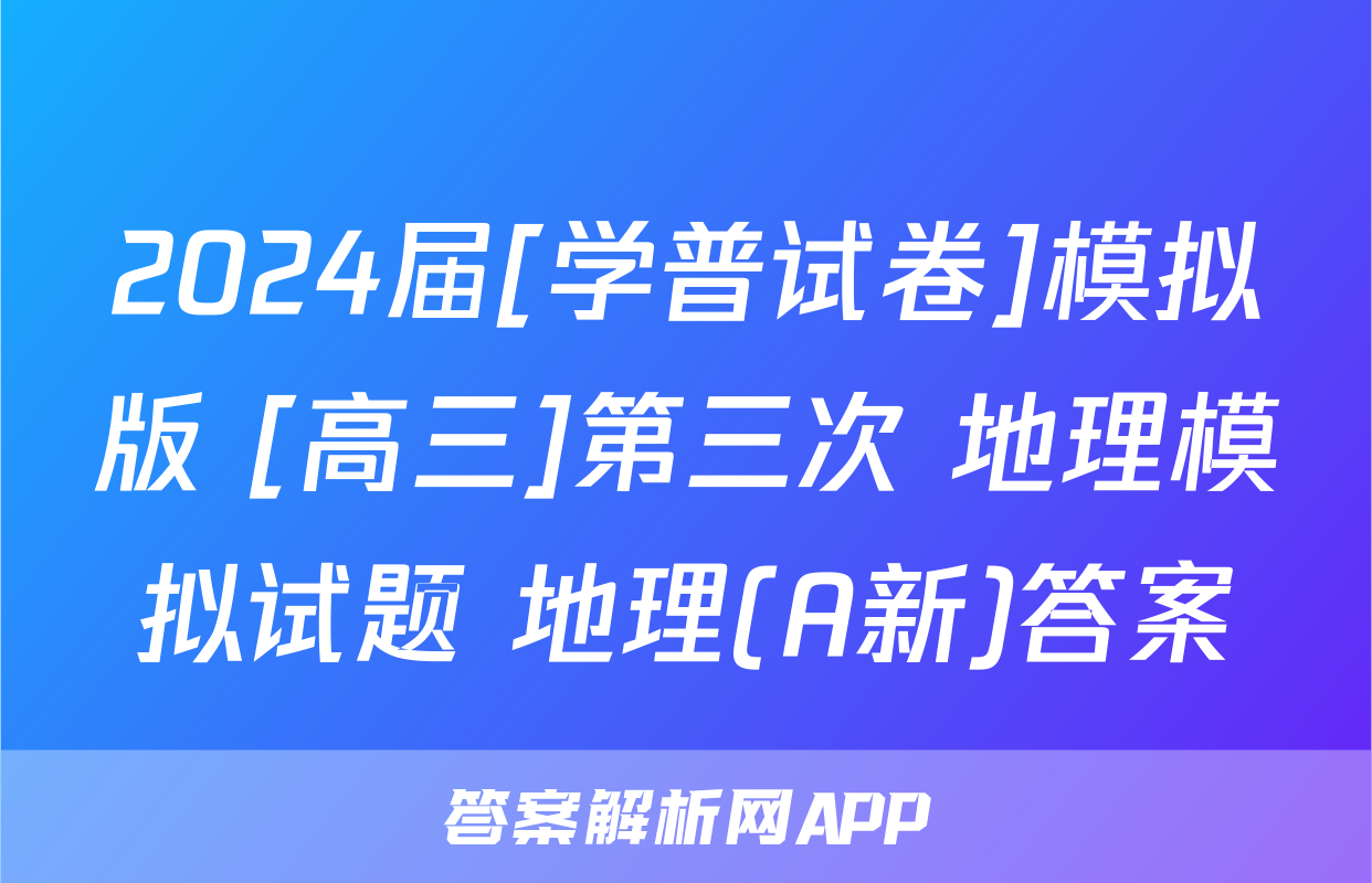 2024届[学普试卷]模拟版 [高三]第三次 地理模拟试题 地理(A新)答案