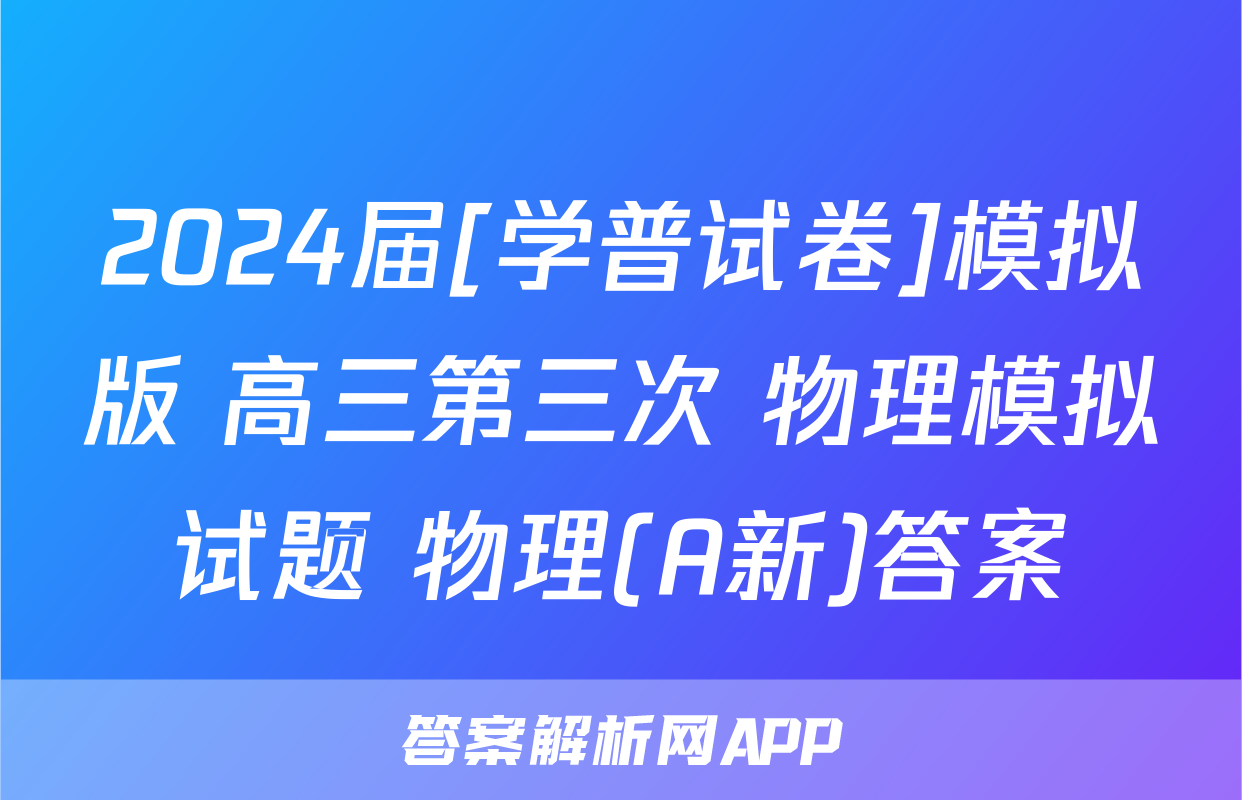 2024届[学普试卷]模拟版 高三第三次 物理模拟试题 物理(A新)答案