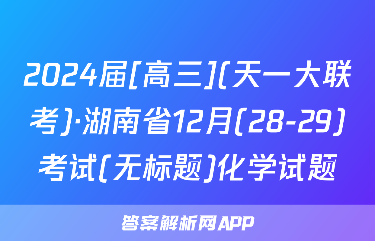 2024届[高三](天一大联考)·湖南省12月(28-29)考试(无标题)化学试题
