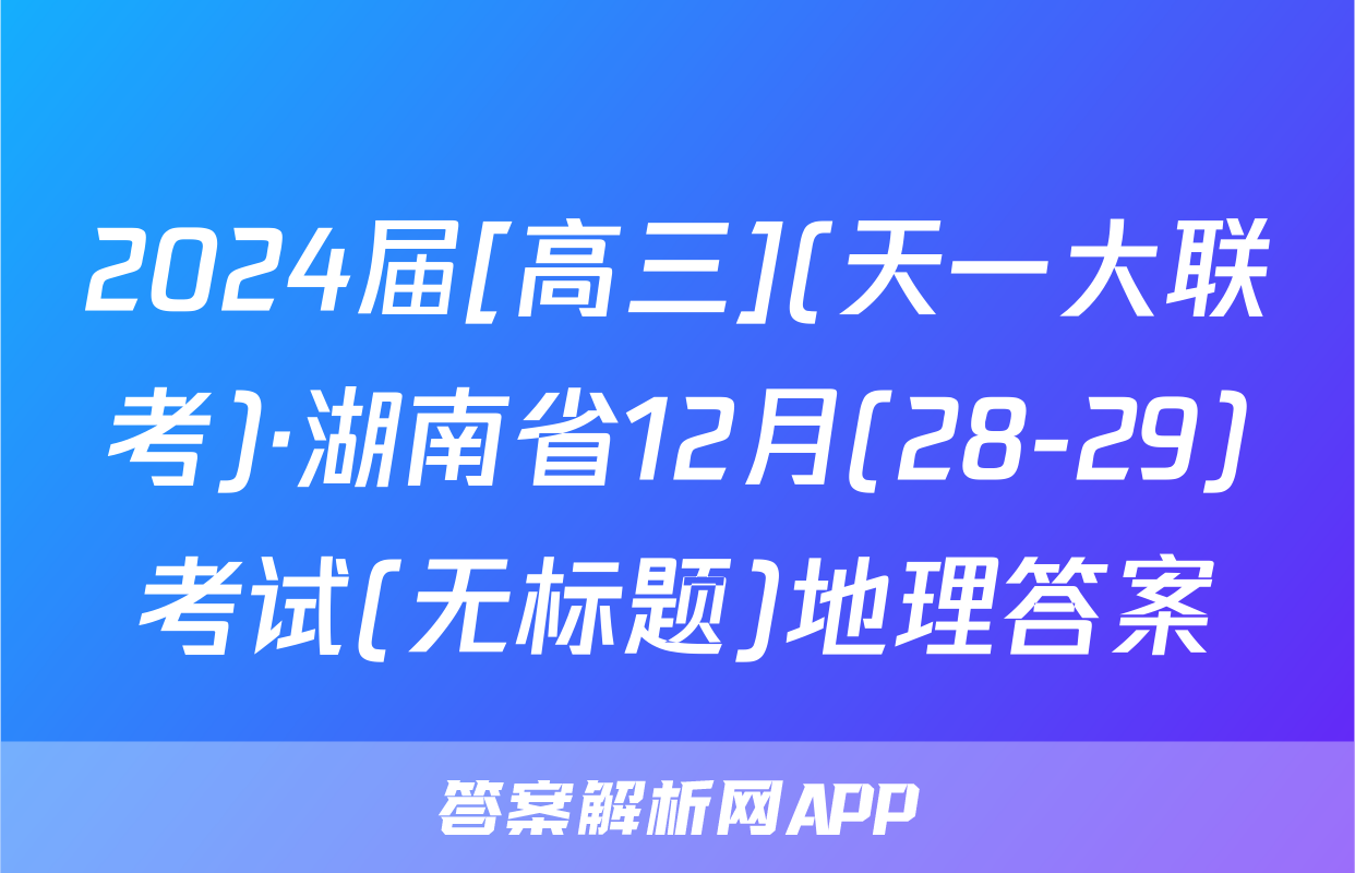 2024届[高三](天一大联考)·湖南省12月(28-29)考试(无标题)地理答案