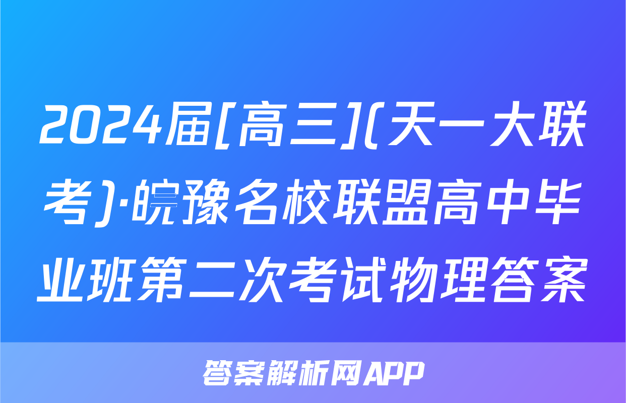 2024届[高三](天一大联考)·皖豫名校联盟高中毕业班第二次考试物理答案