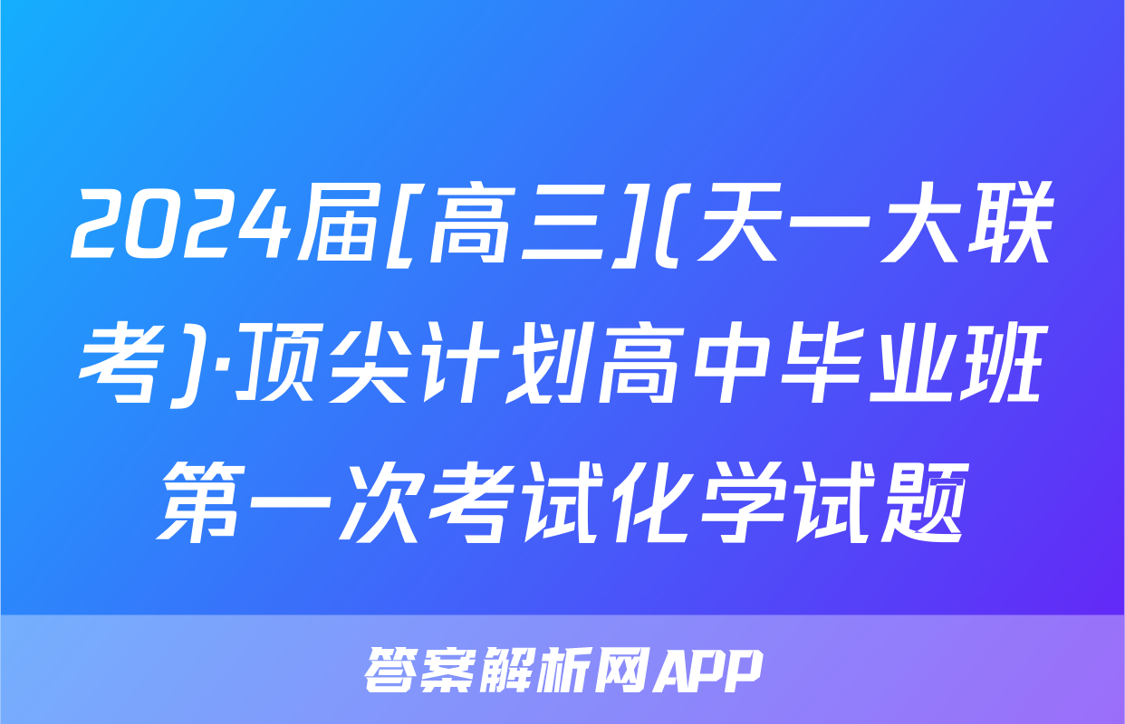 2024届[高三](天一大联考)·顶尖计划高中毕业班第一次考试化学试题