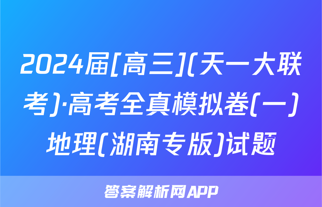 2024届[高三](天一大联考)·高考全真模拟卷(一)地理(湖南专版)试题