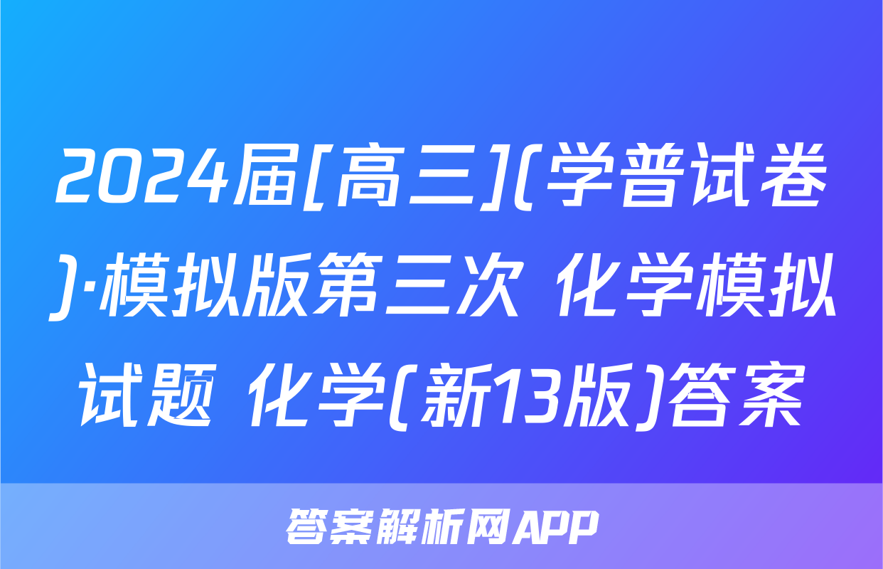 2024届[高三](学普试卷)·模拟版第三次 化学模拟试题 化学(新13版)答案