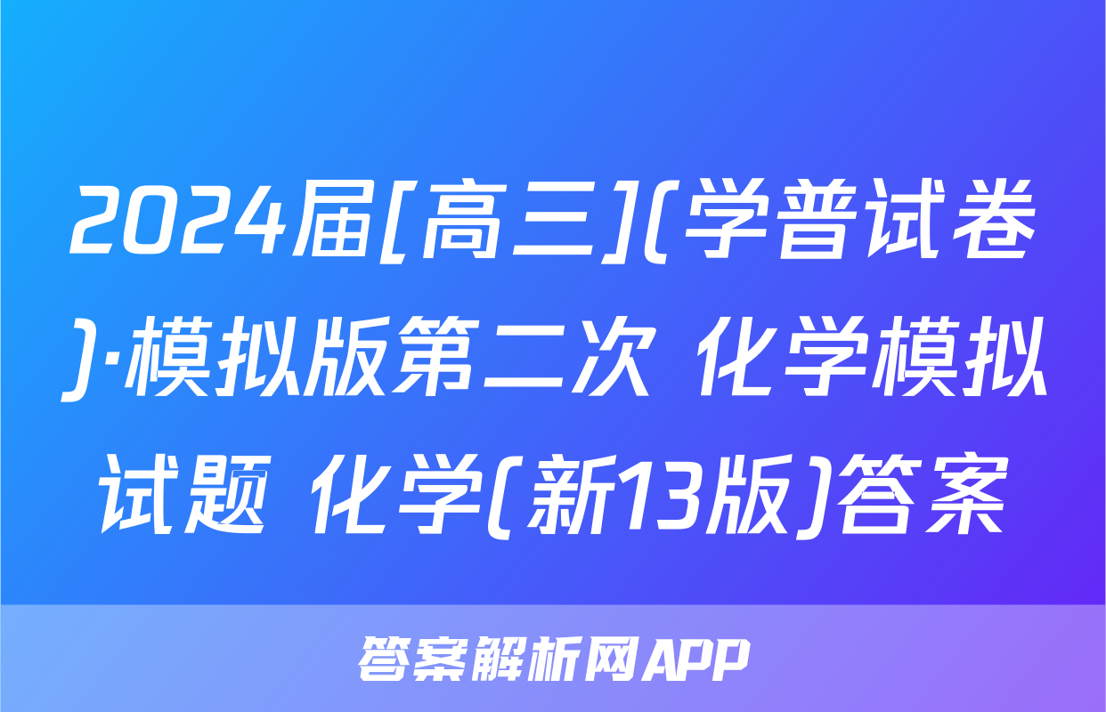 2024届[高三](学普试卷)·模拟版第二次 化学模拟试题 化学(新13版)答案