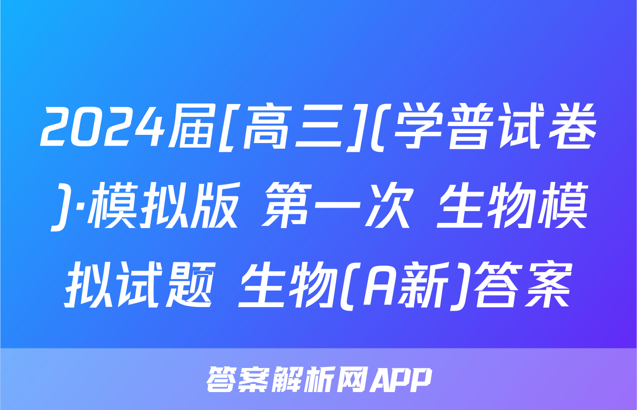 2024届[高三](学普试卷)·模拟版 第一次 生物模拟试题 生物(A新)答案