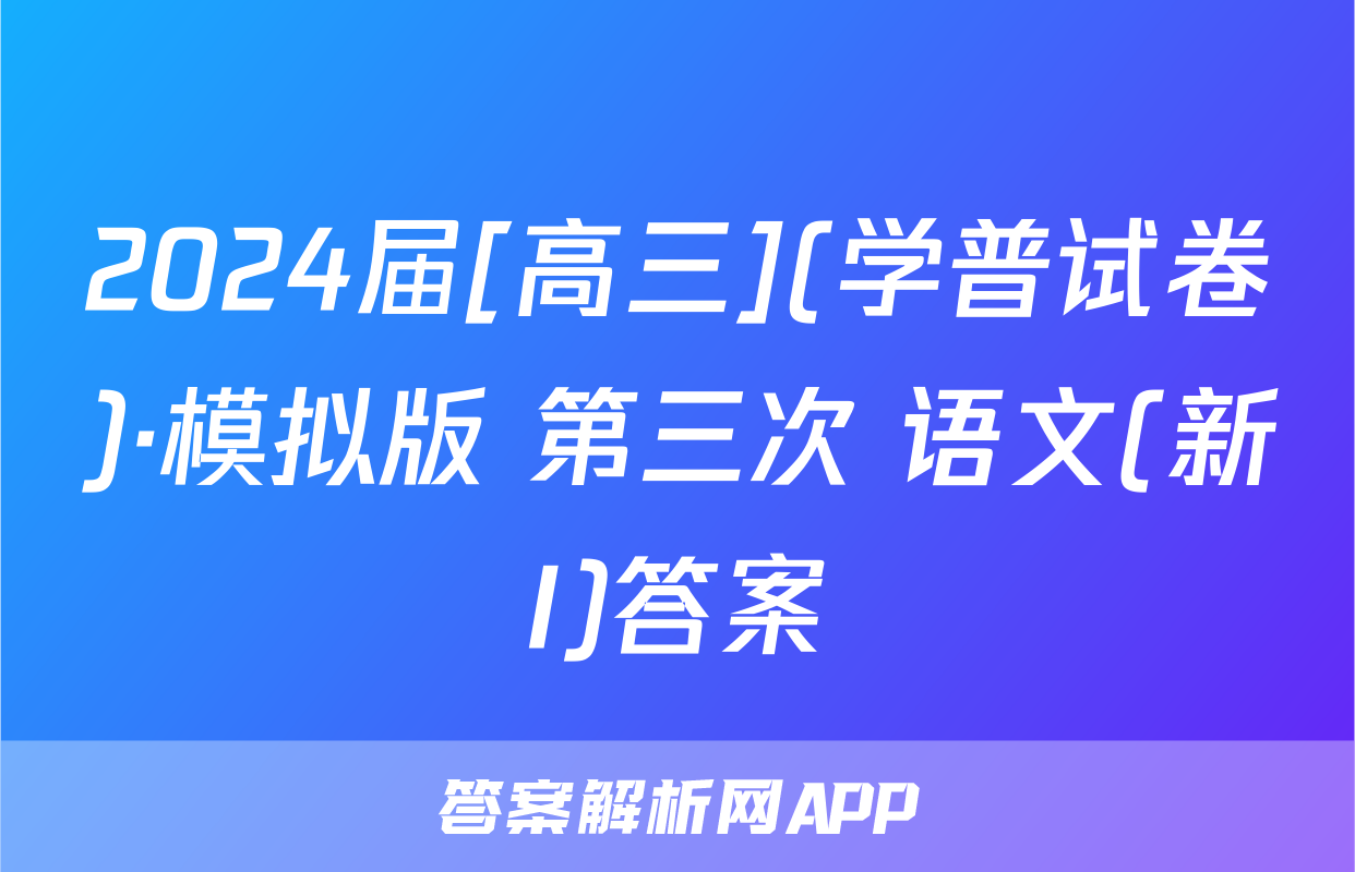 2024届[高三](学普试卷)·模拟版 第三次 语文(新I)答案