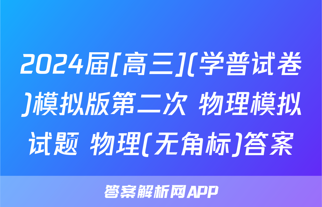 2024届[高三](学普试卷)模拟版第二次 物理模拟试题 物理(无角标)答案