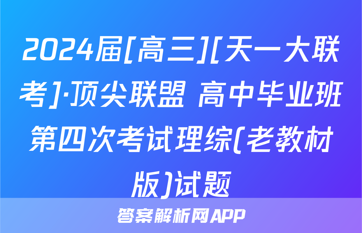 2024届[高三][天一大联考]·顶尖联盟 高中毕业班第四次考试理综(老教材版)试题
