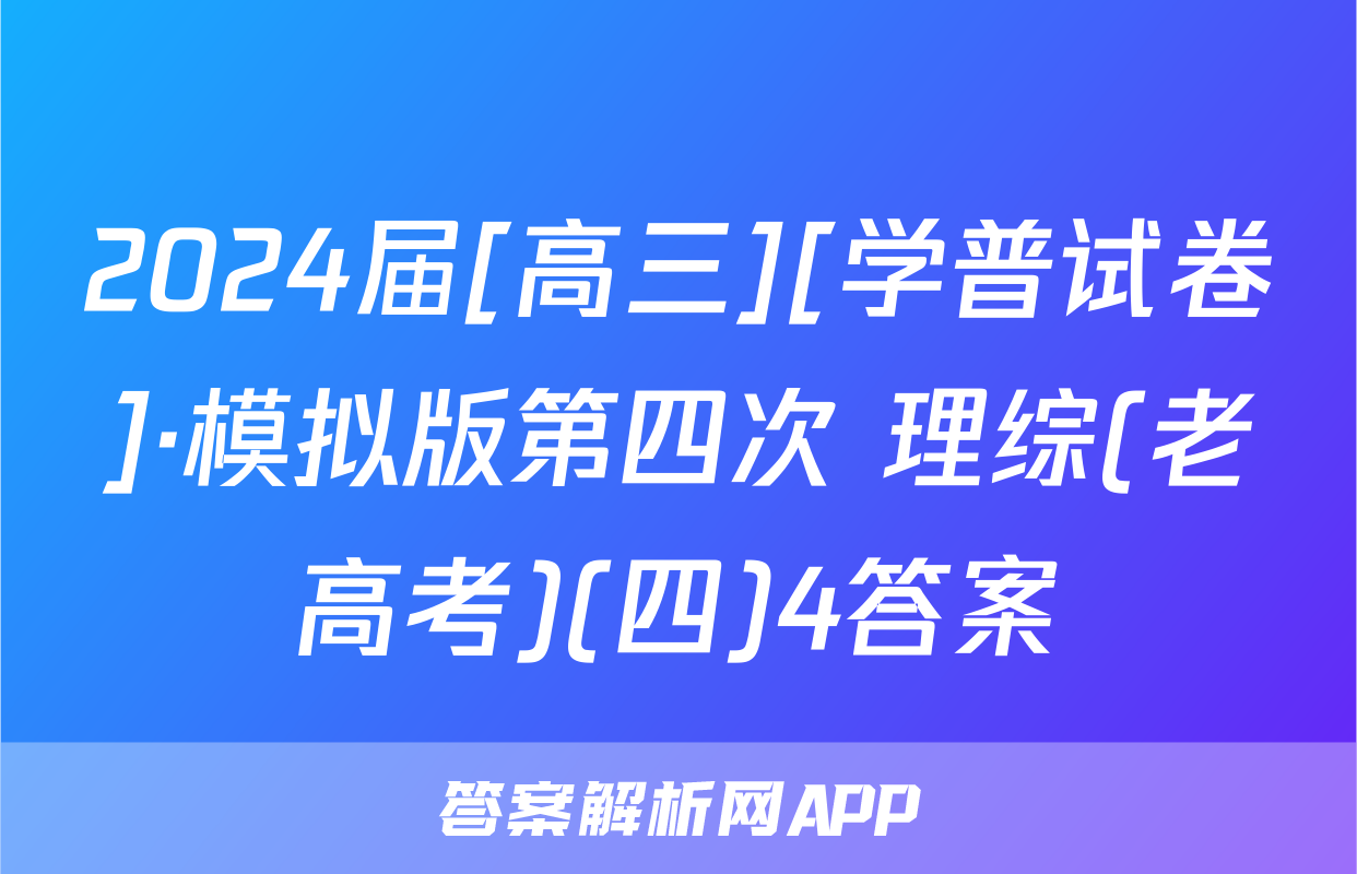2024届[高三][学普试卷]·模拟版第四次 理综(老高考)(四)4答案