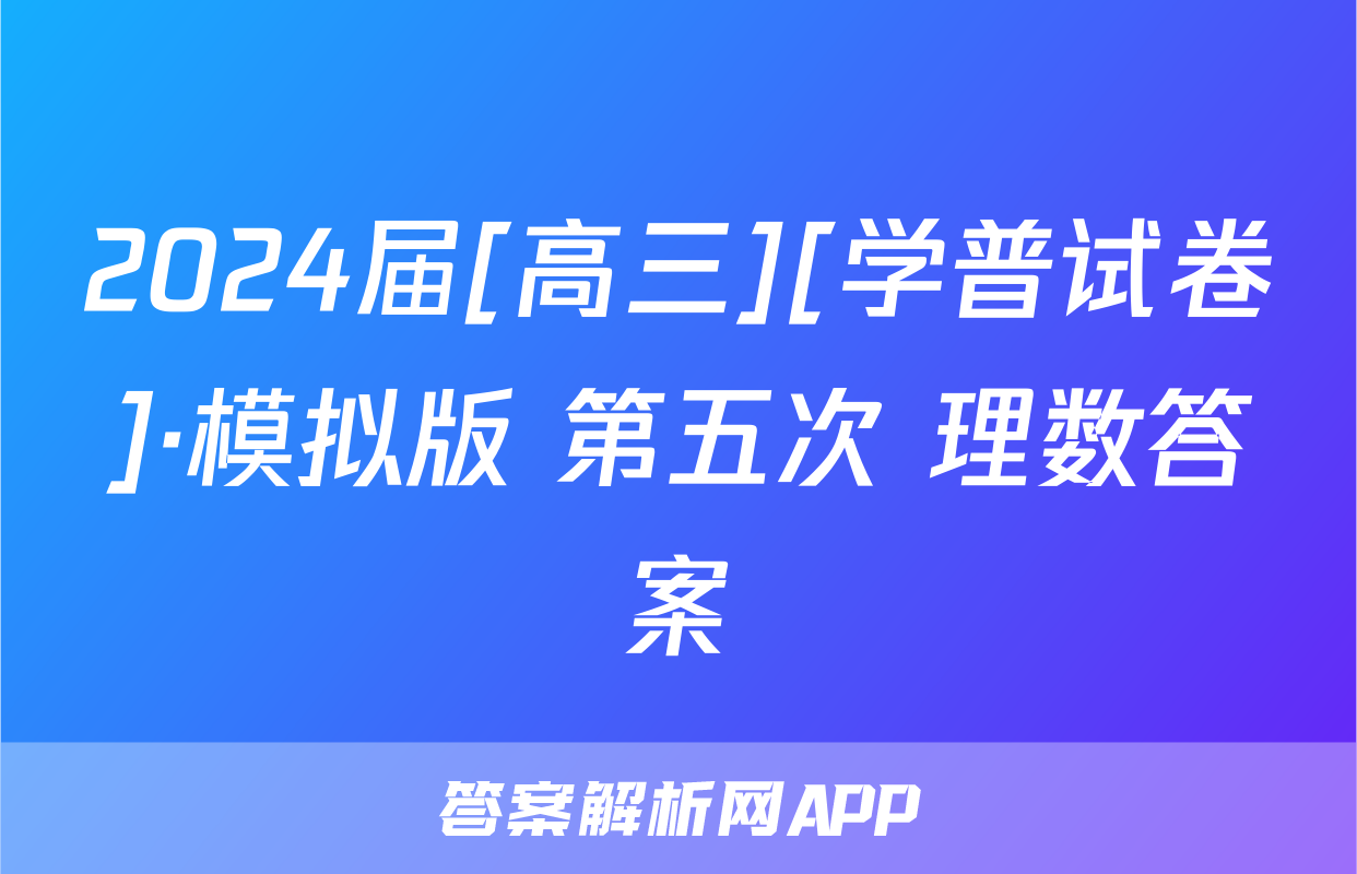 2024届[高三][学普试卷]·模拟版 第五次 理数答案