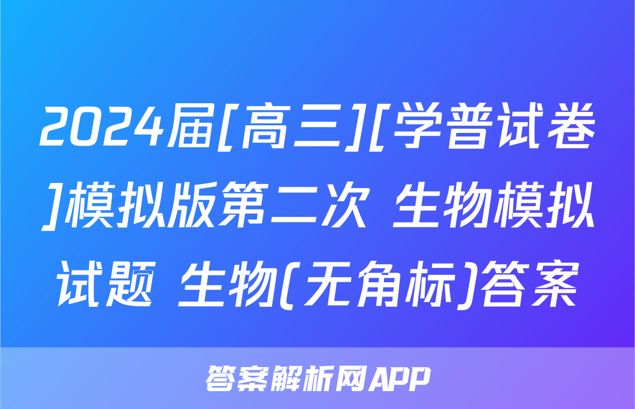 2024届[高三][学普试卷]模拟版第二次 生物模拟试题 生物(无角标)答案