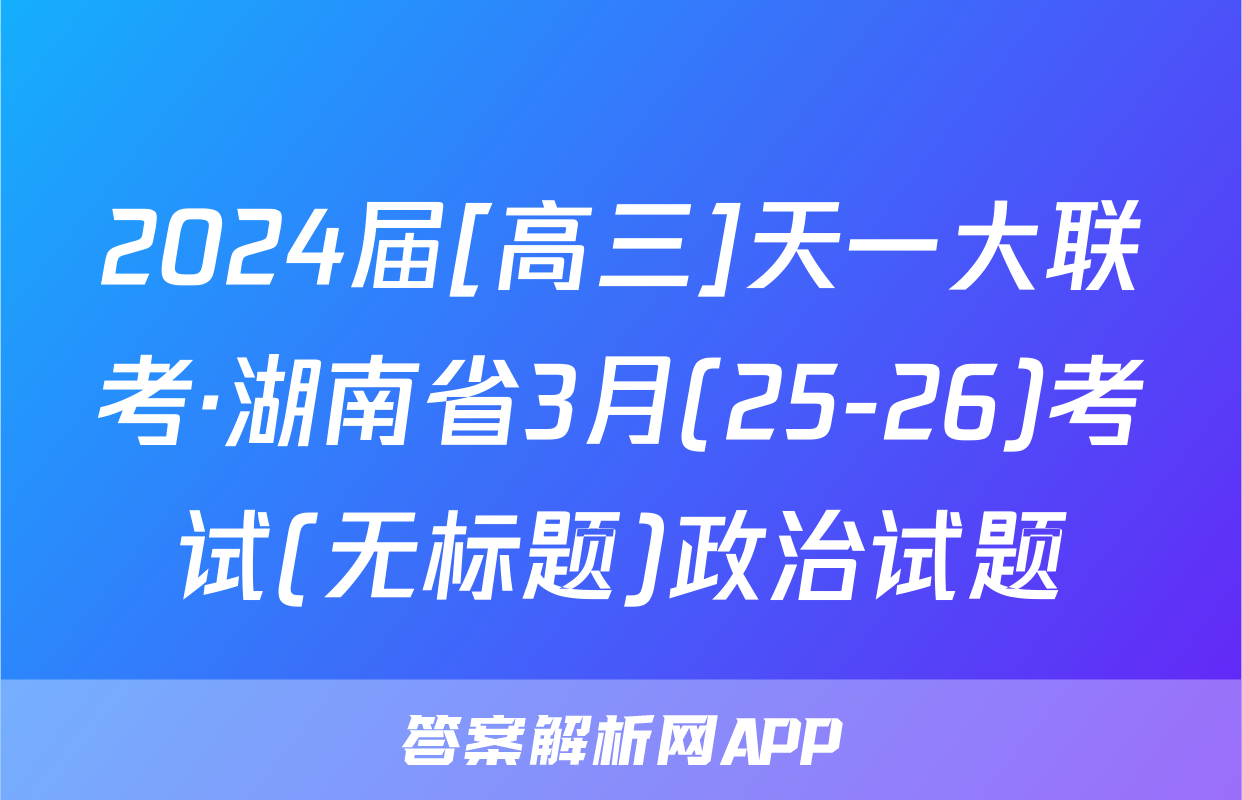 2024届[高三]天一大联考·湖南省3月(25-26)考试(无标题)政治试题