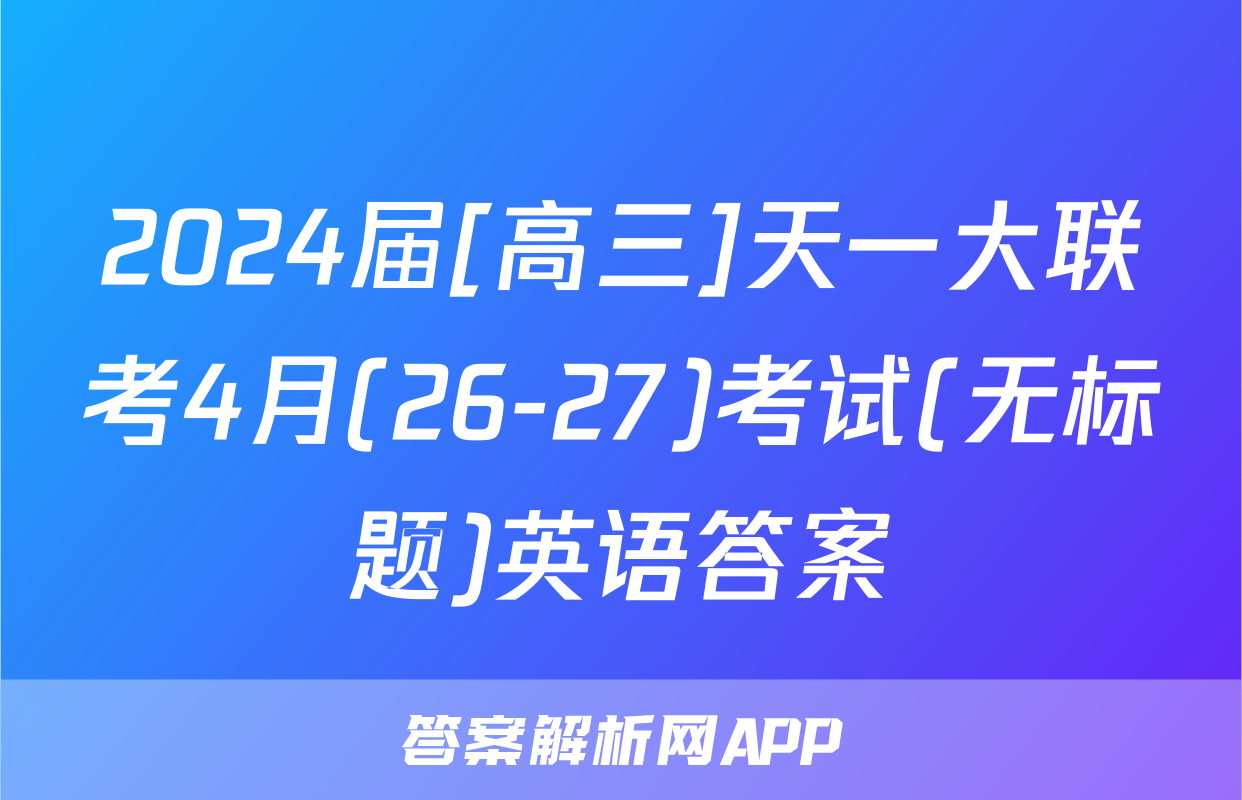 2024届[高三]天一大联考4月(26-27)考试(无标题)英语答案