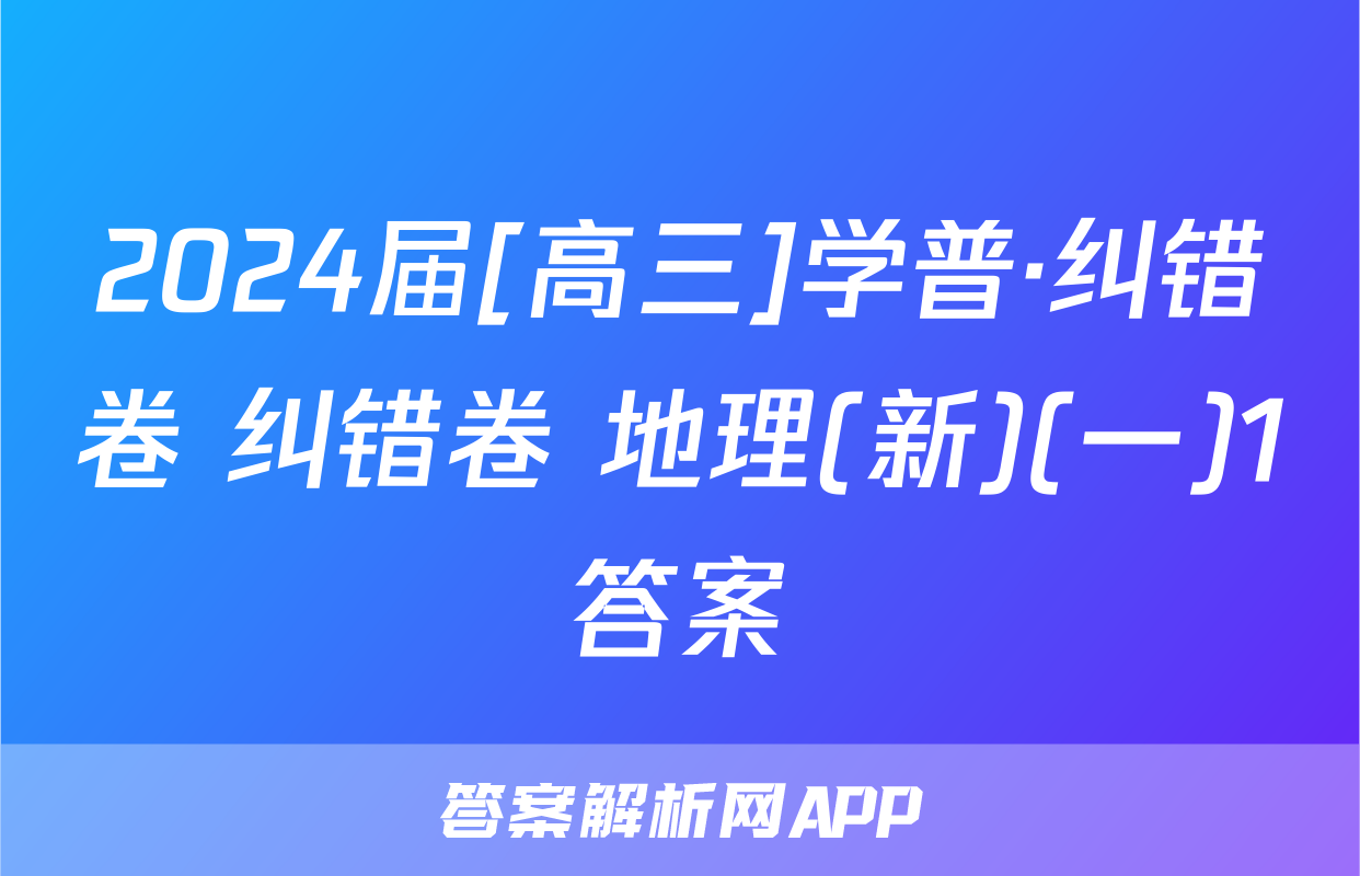 2024届[高三]学普·纠错卷 纠错卷 地理(新)(一)1答案