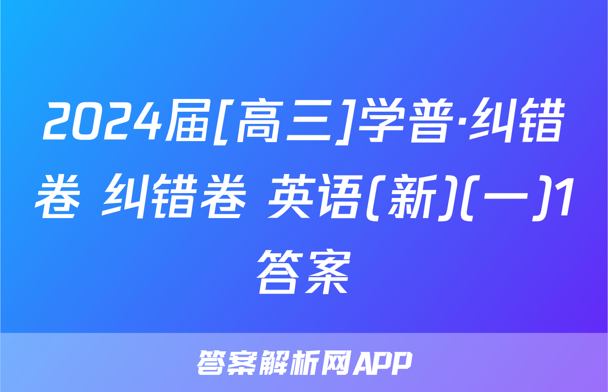 2024届[高三]学普·纠错卷 纠错卷 英语(新)(一)1答案