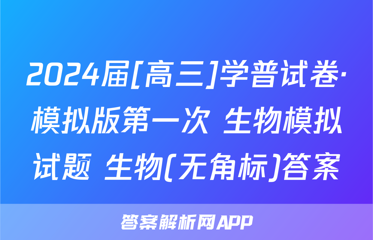 2024届[高三]学普试卷·模拟版第一次 生物模拟试题 生物(无角标)答案