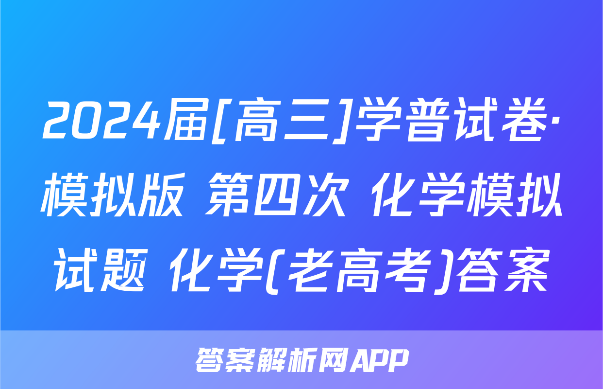 2024届[高三]学普试卷·模拟版 第四次 化学模拟试题 化学(老高考)答案