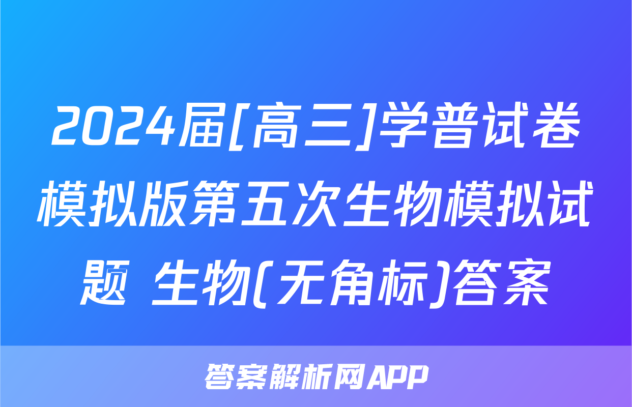 2024届[高三]学普试卷模拟版第五次生物模拟试题 生物(无角标)答案