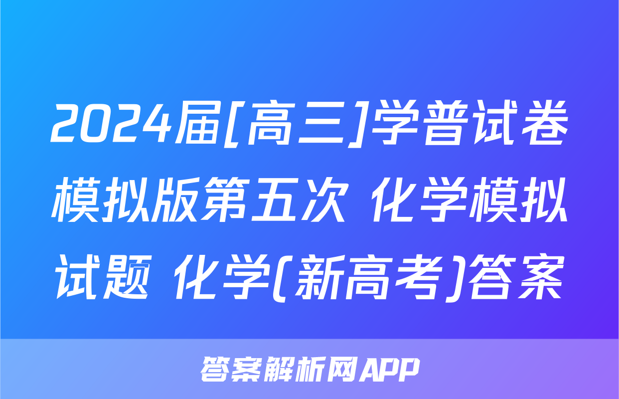 2024届[高三]学普试卷模拟版第五次 化学模拟试题 化学(新高考)答案