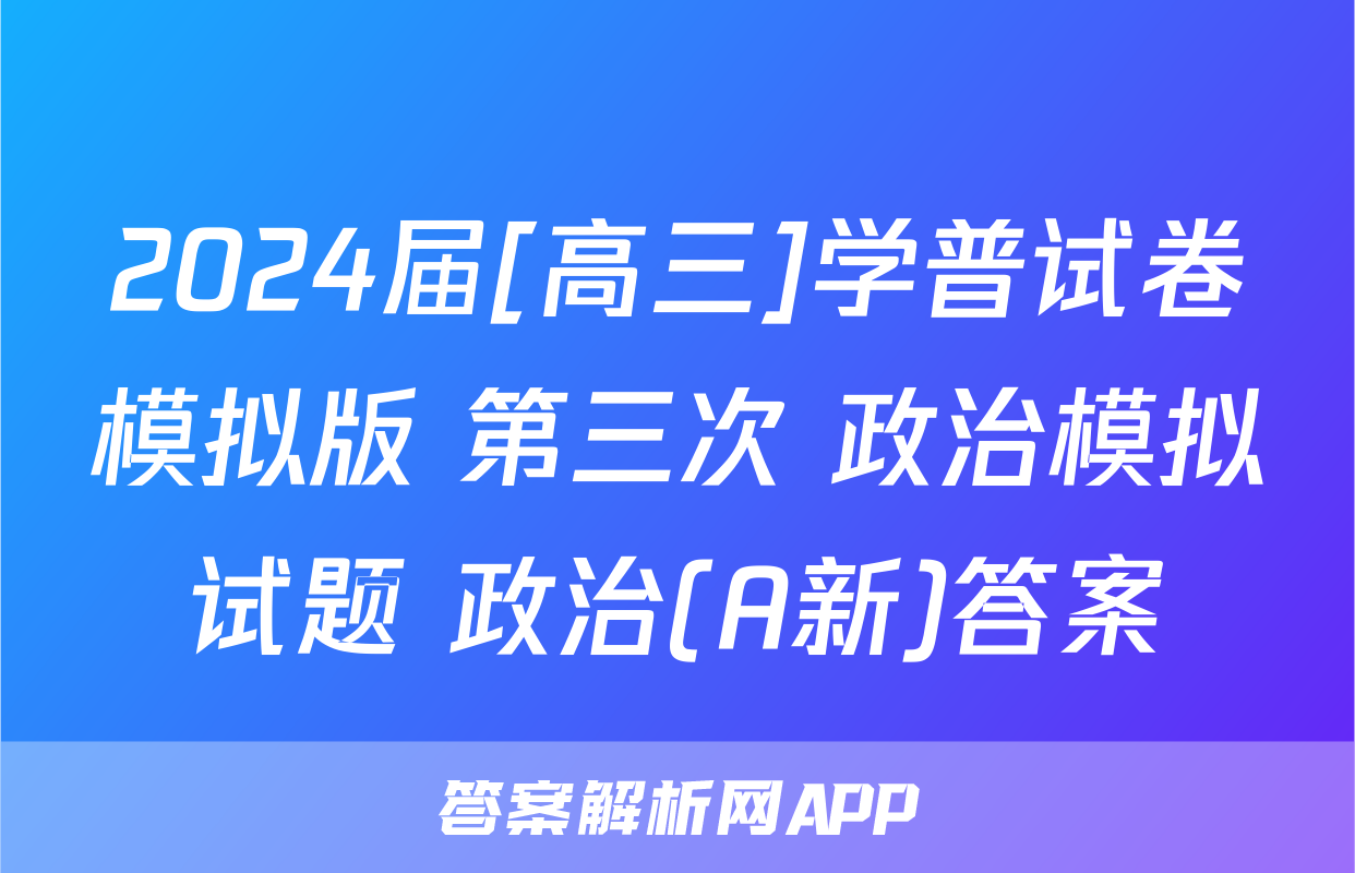 2024届[高三]学普试卷模拟版 第三次 政治模拟试题 政治(A新)答案